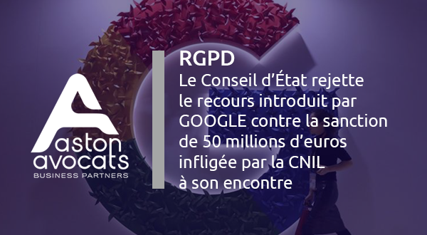 [RGPD] Le Conseil d’État rejette le recours introduit par GOOGLE contre la sanction de 50 millions d’euros infligée par la CNIL à son encontre